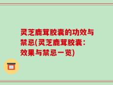 灵芝鹿茸胶囊的功效与禁忌(灵芝鹿茸胶囊：效果与禁忌一览)