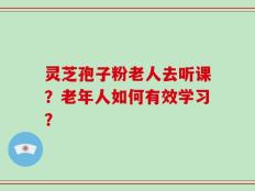 灵芝孢子粉老人去听课？老年人如何有效学习？