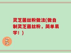 灵芝菌丝粉做法(做自制灵芝菌丝粉，简单易学！)