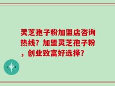 灵芝孢子粉加盟店咨询热线？加盟灵芝孢子粉，创业致富好选择？