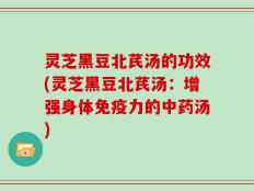 灵芝黑豆北芪汤的功效(灵芝黑豆北芪汤：增强身体免疫力的中药汤)