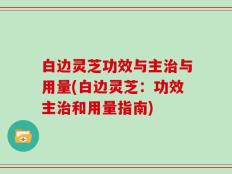 白边灵芝功效与主治与用量(白边灵芝：功效主治和用量指南)