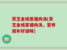 灵芝金线莲猪肉汤(灵芝金线莲猪肉汤，营养滋补好滋味)