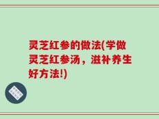 灵芝红参的做法(学做灵芝红参汤，滋补养生好方法!)