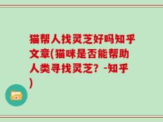 猫帮人找灵芝好吗知乎文章(猫咪是否能帮助人类寻找灵芝？-知乎)