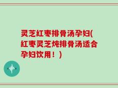 灵芝红枣排骨汤孕妇(红枣灵芝炖排骨汤适合孕妇饮用！)