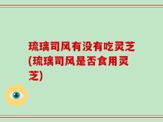 琉璃司风有没有吃灵芝(琉璃司风是否食用灵芝)