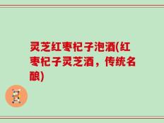 灵芝红枣杞子泡酒(红枣杞子灵芝酒，传统名酿)