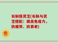 石斛搭灵芝(石斛与灵芝搭配：提高免疫力，抗疲劳、抗衰老)