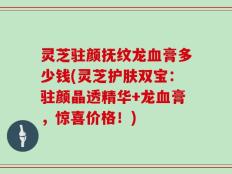 灵芝驻颜抚纹龙血膏多少钱(灵芝护肤双宝：驻颜晶透精华+龙血膏，惊喜价格！)