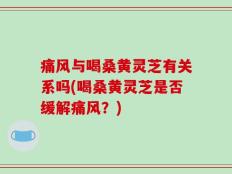 痛风与喝桑黄灵芝有关系吗(喝桑黄灵芝是否缓解痛风？)