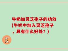 牛奶加灵芝孢子的功效(牛奶中加入灵芝孢子，具有什么好处？)