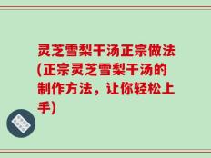 灵芝雪梨干汤正宗做法(正宗灵芝雪梨干汤的制作方法，让你轻松上手)