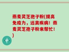燕麦灵芝孢子粉(提高免疫力，远离疾病！燕麦灵芝孢子粉来帮忙！)
