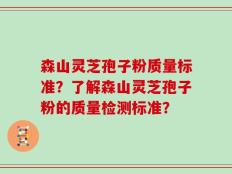 森山灵芝孢子粉质量标准？了解森山灵芝孢子粉的质量检测标准？
