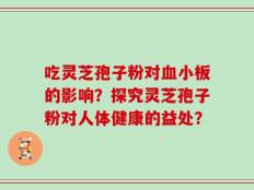 吃灵芝孢子粉对血小板的影响？探究灵芝孢子粉对人体健康的益处？