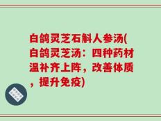 白鸽灵芝石斛人参汤(白鸽灵芝汤：四种药材温补齐上阵，改善体质，提升免疫)