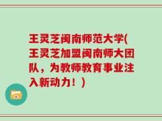 王灵芝闽南师范大学(王灵芝加盟闽南师大团队，为教师教育事业注入新动力！)
