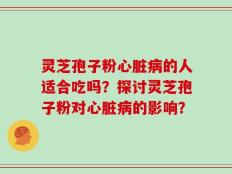 灵芝孢子粉心脏病的人适合吃吗？探讨灵芝孢子粉对心脏病的影响？