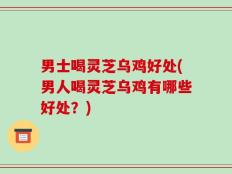 男士喝灵芝乌鸡好处(男人喝灵芝乌鸡有哪些好处？)
