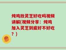 炖鸡放灵芝好吃吗视频讲解(视频分享：炖鸡加入灵芝到底好不好吃？)