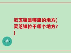 灵芝镇是哪里的地方(灵芝镇位于哪个地方？)
