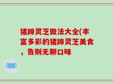 猪蹄灵芝做法大全(丰富多彩的猪蹄灵芝美食，告别无聊口味