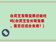 白灵芝发霉变黑还能吃吗(白灵芝生长霉变黑，是否还适合食用？)
