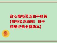 甜心格格灵芝和平精英(格格灵芝助阵！和平精英迎来全新版本)
