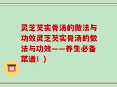 灵芝芡实骨汤的做法与功效灵芝芡实骨汤的做法与功效——养生必备菜谱！)