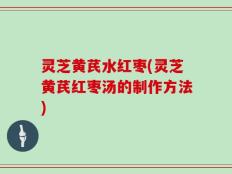 灵芝黄芪水红枣(灵芝黄芪红枣汤的制作方法)