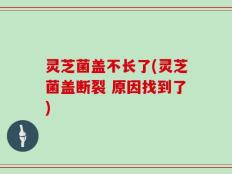 灵芝菌盖不长了(灵芝菌盖断裂 原因找到了)