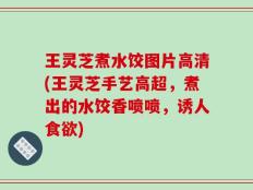 王灵芝煮水饺图片高清(王灵芝手艺高超，煮出的水饺香喷喷，诱人食欲)