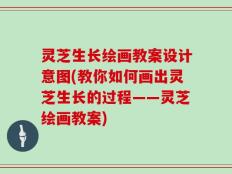 灵芝生长绘画教案设计意图(教你如何画出灵芝生长的过程——灵芝绘画教案)