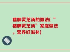 猪肺灵芝汤的做法(“猪肺灵芝汤”家庭做法，营养好滋补)