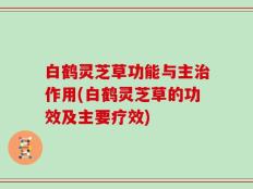 白鹤灵芝草功能与主治作用(白鹤灵芝草的功效及主要疗效)