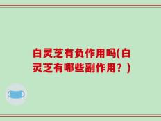 白灵芝有负作用吗(白灵芝有哪些副作用？)
