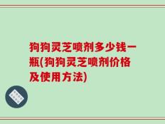 狗狗灵芝喷剂多少钱一瓶(狗狗灵芝喷剂价格及使用方法)