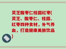 灵芝酸枣仁桂圆红枣(灵芝、酸枣仁、桂圆、红枣四种食材，补气养血，打造健康美肤饮品)