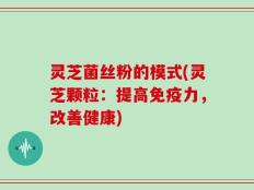灵芝菌丝粉的模式(灵芝颗粒：提高免疫力，改善健康)
