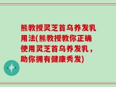 熊教授灵芝首乌养发乳用法(熊教授教你正确使用灵芝首乌养发乳，助你拥有健康秀发)