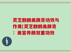 灵芝麒麟美颜膏功效与作用(灵芝麒麟美颜膏：美容养颜双重功效
