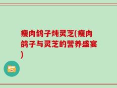 瘦肉鸽子炖灵芝(瘦肉鸽子与灵芝的营养盛宴)
