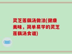 灵芝莲藕汤做法(健康美味，简单易学的灵芝莲藕汤食谱)
