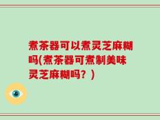 煮茶器可以煮灵芝麻糊吗(煮茶器可煮制美味灵芝麻糊吗？)