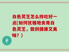白色灵芝怎么样吃好一点(如何优雅地食用白色灵芝，做到健康又美味？)