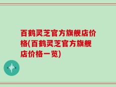百鹤灵芝官方旗舰店价格(百鹤灵芝官方旗舰店价格一览)