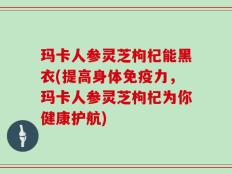 玛卡人参灵芝枸杞能黑衣(提高身体免疫力，玛卡人参灵芝枸杞为你健康护航)