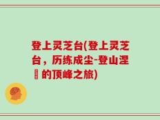 登上灵芝台(登上灵芝台，历练成尘-登山涅槃的顶峰之旅)
