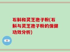 石斛和灵芝孢子粉(石斛与灵芝孢子粉的保健功效分析)